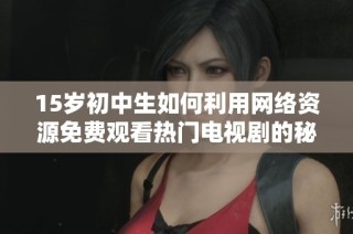 15歲初中生如何利用網(wǎng)絡(luò)資源免費觀看熱門電視劇的秘籍解析