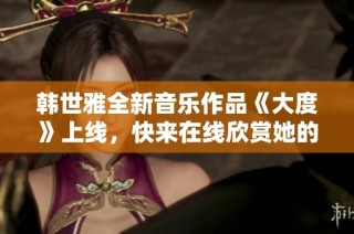 韓世雅全新音樂作品《大度》上線，快來在線欣賞她的精彩演出吧