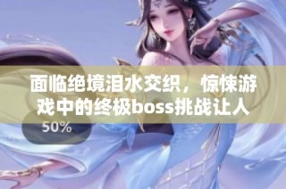面臨絕境淚水交織，驚悚游戲中的終極boss挑戰(zhàn)讓人心驚膽戰(zhàn)
