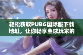 輕松獲取PUBG國際服下載地址，讓你暢享全球玩家的戰(zhàn)斗體驗
