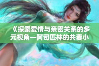 《探索愛情與親密關系的多元視角—阿司匹林的共妻小說免費閱讀》