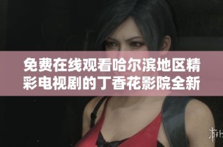 免費(fèi)在線觀看哈爾濱地區(qū)精彩電視劇的丁香花影院全新上線