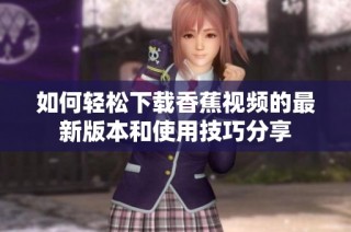 如何輕松下載香蕉視頻的最新版本和使用技巧分享