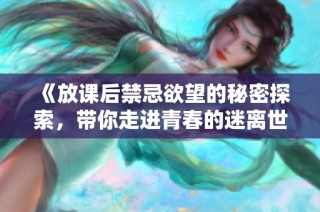 《放課后禁忌欲望的秘密探索，帶你走進(jìn)青春的迷離世界》