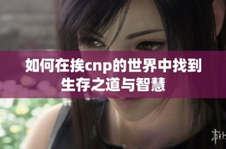 如何在挨cnp的世界中找到生存之道與智慧