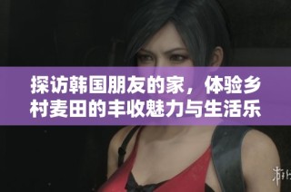 探訪韓國朋友的家，體驗(yàn)鄉(xiāng)村麥田的豐收魅力與生活樂趣