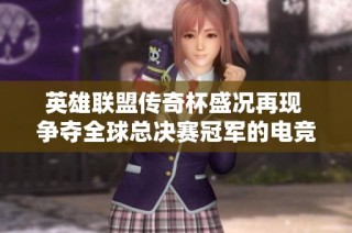 英雄聯(lián)盟傳奇杯盛況再現(xiàn) 爭奪全球總決賽冠軍的電競榮耀之戰(zhàn)