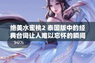 絕美水蜜桃2 泰國版中的經(jīng)典臺詞讓人難以忘懷的瞬間