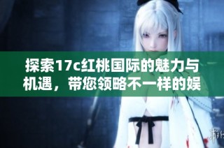 探索17c紅桃國際的魅力與機遇，帶您領略不一樣的娛樂體驗