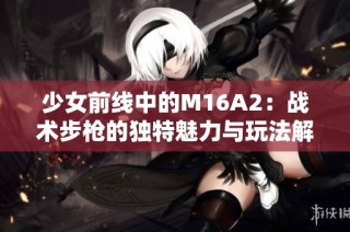 少女前線中的M16A2：戰(zhàn)術(shù)步槍的獨特魅力與玩法解析