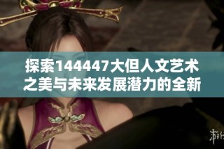 探索144447大但人文藝術(shù)之美與未來發(fā)展?jié)摿Φ娜乱暯? class=