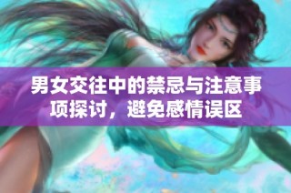 男女交往中的禁忌與注意事項探討，避免感情誤區(qū)