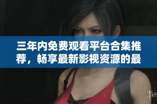 三年內(nèi)免費觀看平臺合集推薦，暢享最新影視資源的最佳選擇
