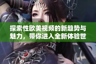 探索性歐美視頻的新趨勢與魅力，帶你進入全新體驗世界