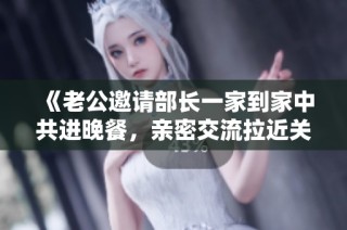 《老公邀請部長一家到家中共進晚餐，親密交流拉近關系》