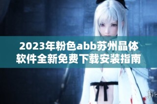 2023年粉色abb蘇州晶體軟件全新免費下載安裝指南與使用攻略