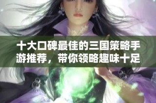 十大口碑最佳的三國(guó)策略手游推薦，帶你領(lǐng)略趣味十足的三國(guó)戰(zhàn)爭(zhēng)體驗(yàn)