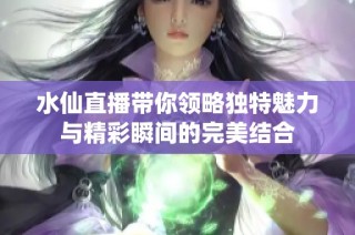 水仙直播帶你領(lǐng)略獨(dú)特魅力與精彩瞬間的完美結(jié)合