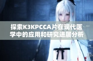 探索K3KPCCA片在現(xiàn)代醫(yī)學(xué)中的應(yīng)用和研究進(jìn)展分析