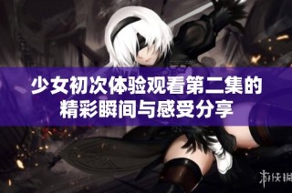 少女初次體驗觀看第二集的精彩瞬間與感受分享