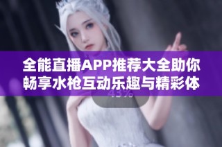 全能直播APP推薦大全助你暢享水槍互動樂趣與精彩體驗(yàn)