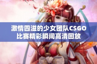 激情四溢的少女團隊CSGO比賽精彩瞬間高清回放
