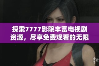 探索7777影院豐富電視劇資源，盡享免費(fèi)觀看的無(wú)限樂(lè)趣