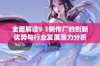 全面解讀9 1制作廠的創(chuàng)新優(yōu)勢與行業(yè)發(fā)展?jié)摿Ψ治? class=
