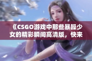 《CSGO游戲中那些暴躁少女的精彩瞬間高清版，快來(lái)一睹為快》