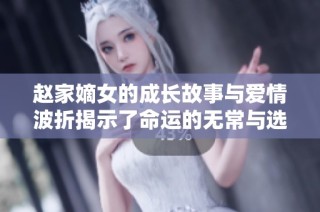 趙家嫡女的成長故事與愛情波折揭示了命運的無常與選擇的力量