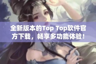 全新版本的Top Top軟件官方下載，暢享多功能體驗(yàn)！