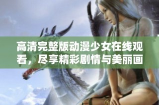 高清完整版動(dòng)漫少女在線觀看，盡享精彩劇情與美麗畫面