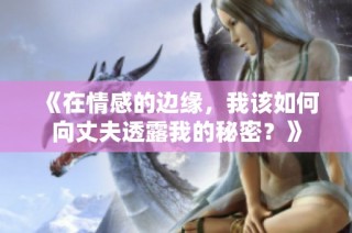 《在情感的邊緣，我該如何向丈夫透露我的秘密？》