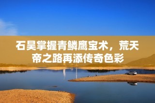 石昊掌握青鱗鷹寶術，荒天帝之路再添傳奇色彩