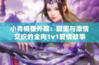 小青梅番外篇：甜蜜與激情交織的全肉1v1愛情故事