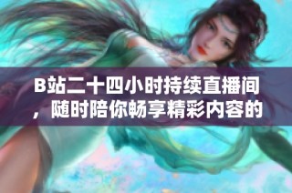 B站二十四小時持續(xù)直播間，隨時陪你暢享精彩內(nèi)容的全新體驗