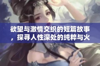 欲望與激情交織的短篇故事，探尋人性深處的純粹與火熱情感