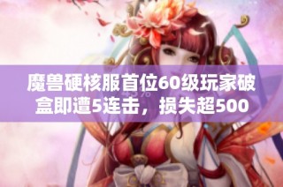 魔獸硬核服首位60級玩家破盒即遭5連擊，損失超5000元