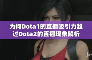 為何Dota1的直播吸引力超過(guò)Dota2的直播現(xiàn)象解析