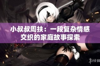 小叔叔周扶：一段復(fù)雜情感交織的家庭故事探索