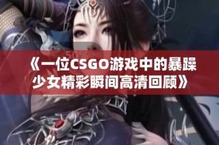 《一位CSGO游戲中的暴躁少女精彩瞬間高清回顧》