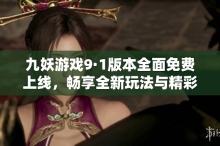 九妖游戲9·1版本全面免費(fèi)上線，暢享全新玩法與精彩體驗(yàn)