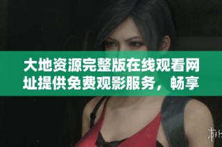大地資源完整版在線觀看網(wǎng)址提供免費(fèi)觀影服務(wù)，暢享精彩內(nèi)容不容錯(cuò)過