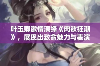 葉玉卿激情演繹《肉欲狂潮》，展現(xiàn)出致命魅力與表演實(shí)力的全新作品