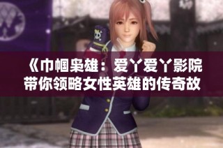 《巾幗梟雄：愛丫愛丫影院帶你領(lǐng)略女性英雄的傳奇故事》