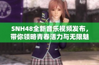 SNH48全新音樂(lè)視頻發(fā)布，帶你領(lǐng)略青春活力與無(wú)限魅力的視聽(tīng)盛宴！