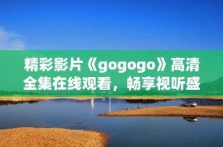 精彩影片《gogogo》高清全集在線觀看，暢享視聽盛宴不容錯過