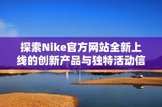 探索Nike官方網(wǎng)站全新上線的創(chuàng)新產(chǎn)品與獨特活動信息