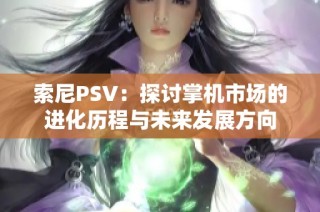 索尼PSV：探討掌機(jī)市場的進(jìn)化歷程與未來發(fā)展方向