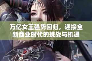 萬億女王強(qiáng)勢(shì)回歸，迎接全新商業(yè)時(shí)代的挑戰(zhàn)與機(jī)遇